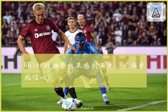 Ruler对抽签结果感到满意，充满夺冠信心