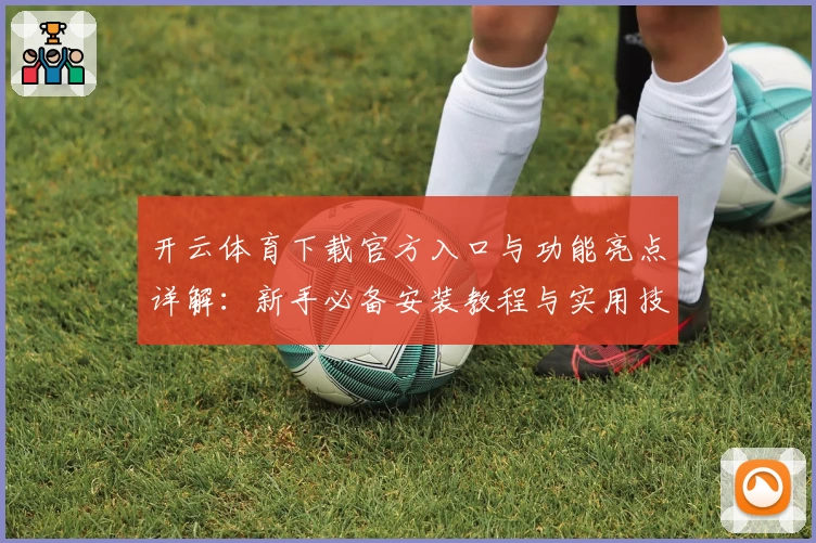 开云体育下载官方入口与功能亮点详解：新手必备安装教程与实用技巧