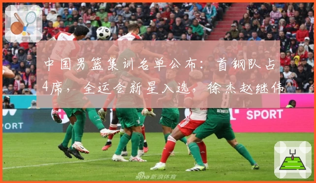 中国男篮集训名单公布：首钢队占4席，全运会新星入选，徐杰赵继伟无缘