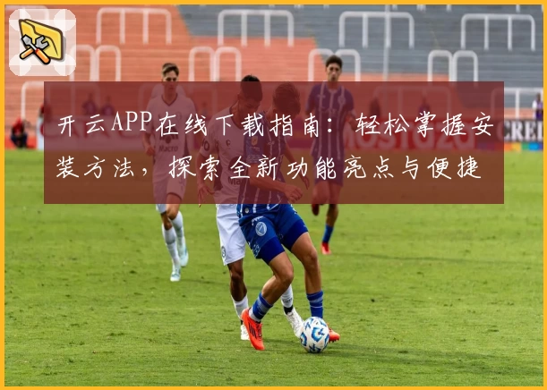 开云APP在线下载指南：轻松掌握安装方法，探索全新功能亮点与便捷体验