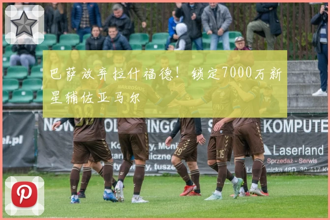 巴萨放弃拉什福德！锁定7000万新星辅佐亚马尔