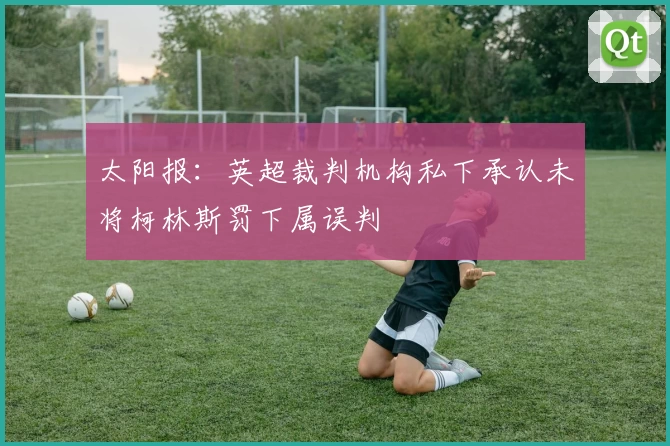 太阳报：英超裁判机构私下承认未将柯林斯罚下属误判