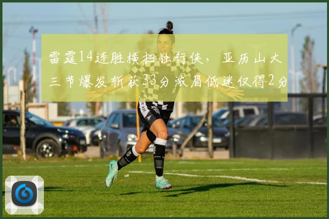 雷霆14连胜横扫独行侠，亚历山大三节爆发斩获33分浓眉低迷仅得2分