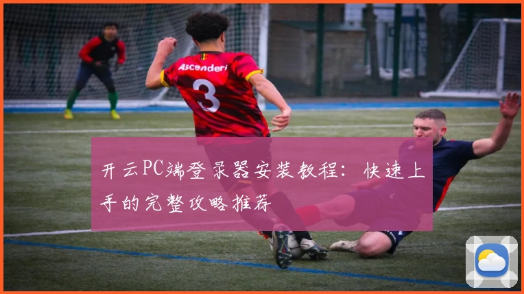 开云PC端登录器安装教程：快速上手的完整攻略推荐