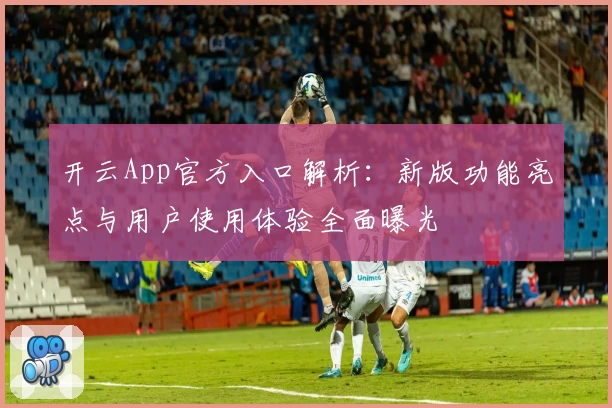 开云App官方入口解析：新版功能亮点与用户使用体验全面曝光