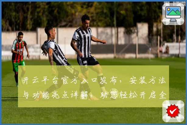 开云平台官方入口发布,安装方法与功能亮点详解,助您轻松开启全新体验