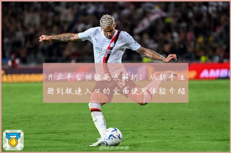 开云平台功能亮点解析：从新手注册到极速入口的全面使用体验介绍