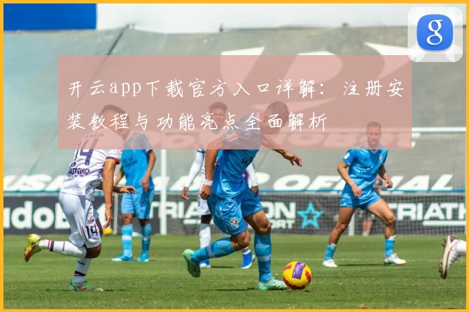 开云app下载官方入口详解：注册安装教程与功能亮点全面解析