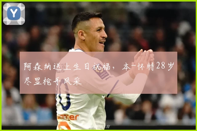 阿森纳送上生日祝福,本-怀特28岁尽显枪手风采