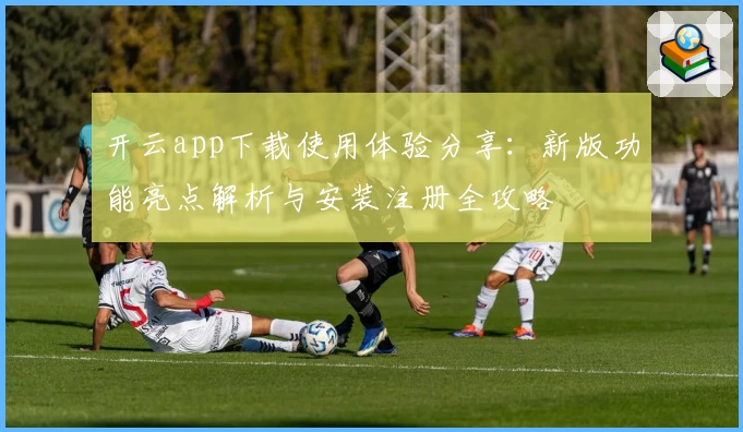 开云app下载使用体验分享：新版功能亮点解析与安装注册全攻略