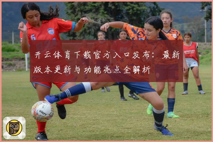 开云体育下载官方入口发布：最新版本更新与功能亮点全解析