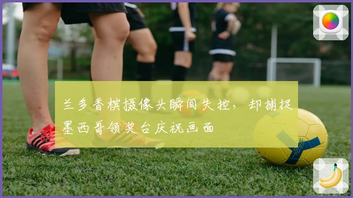 兰多香槟摄像头瞬间失控，却捕捉墨西哥领奖台庆祝画面