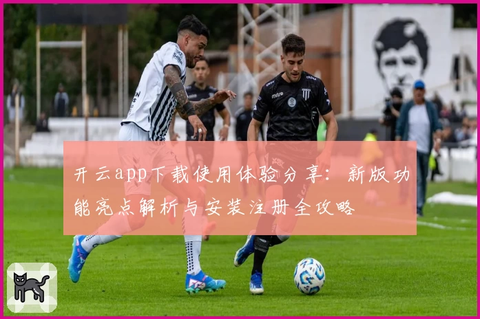 开云app下载使用体验分享：新版功能亮点解析与安装注册全攻略