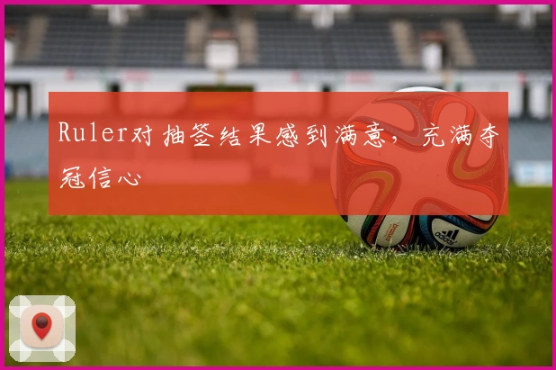 Ruler对抽签结果感到满意，充满夺冠信心