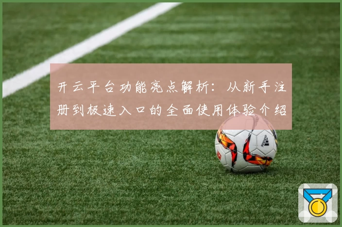 开云平台功能亮点解析：从新手注册到极速入口的全面使用体验介绍