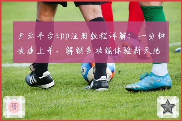 开云平台app注册教程详解：一分钟快速上手，解锁多功能体验新天地