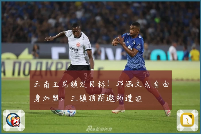 云南玉昆锁定目标!邓涵文或自由身加盟,三镇顶薪邀约遭拒