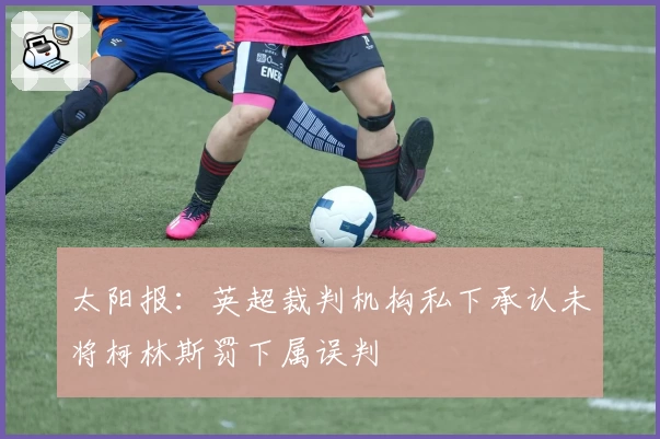太阳报：英超裁判机构私下承认未将柯林斯罚下属误判
