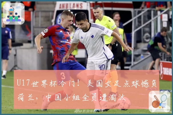 U17世界杯冷门!美国女足点球憾负荷兰,中国小组全员遭淘汰