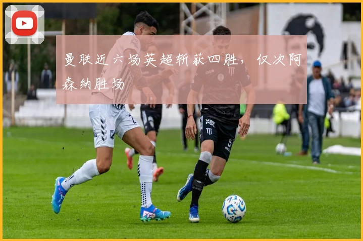 曼联近六场英超斩获四胜，仅次阿森纳胜场