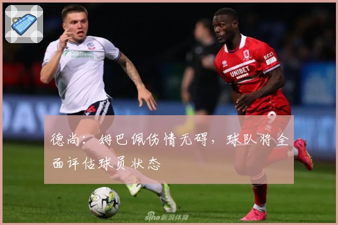 德尚:姆巴佩伤情无碍,球队将全面评估球员状态