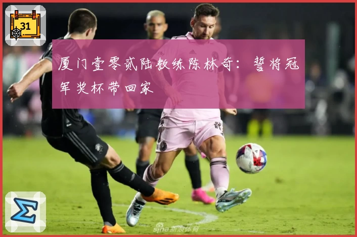 厦门壹零贰陆教练陈林奇：誓将冠军奖杯带回家