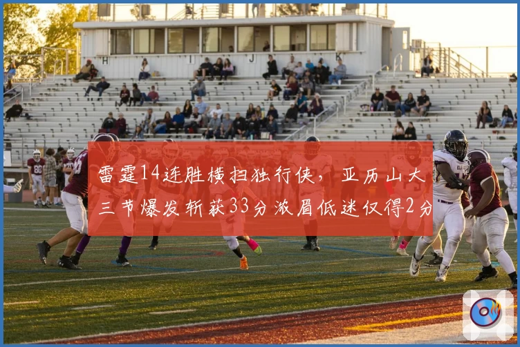 雷霆14连胜横扫独行侠，亚历山大三节爆发斩获33分浓眉低迷仅得2分