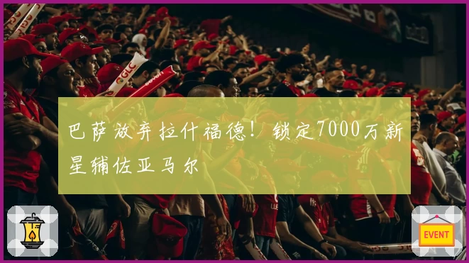巴萨放弃拉什福德！锁定7000万新星辅佐亚马尔