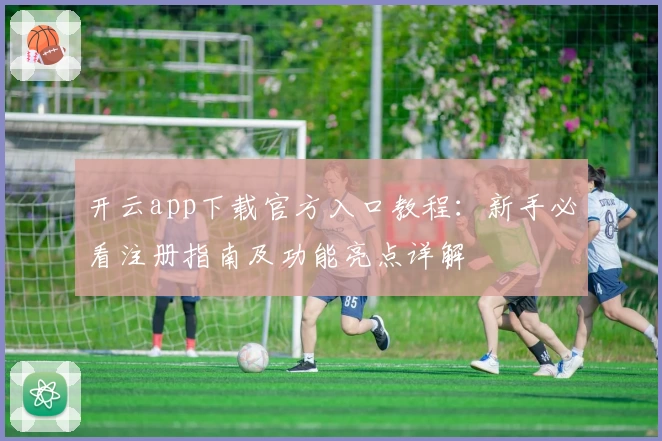 开云app下载官方入口教程:新手必看注册指南及功能亮点详解