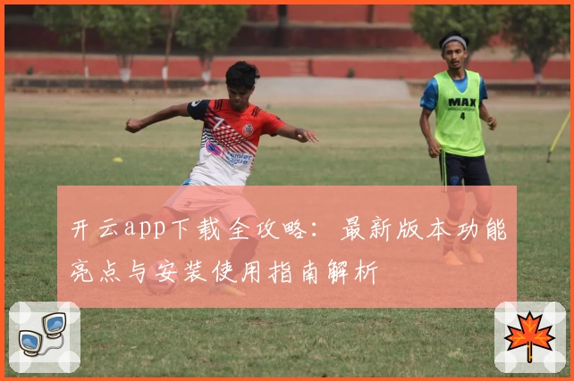 开云app下载全攻略:最新版本功能亮点与安装使用指南解析