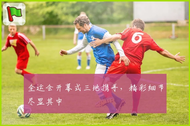 全运会开幕式三地携手，精彩细节尽显其中