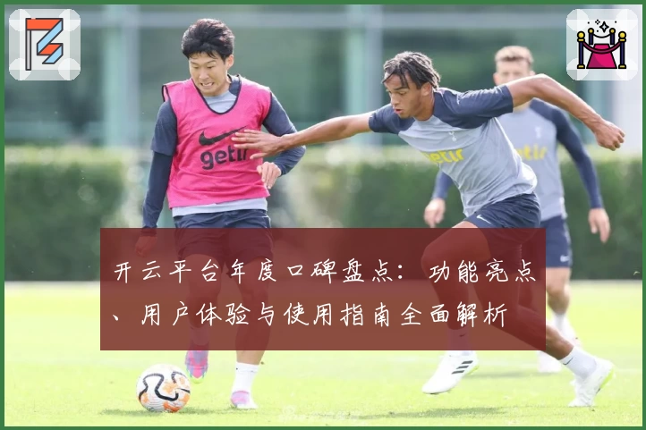 开云平台年度口碑盘点：功能亮点、用户体验与使用指南全面解析