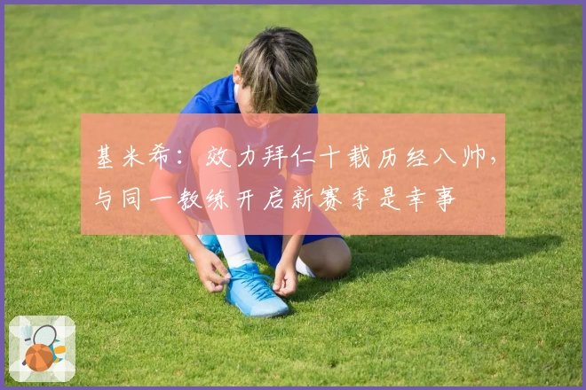 基米希：效力拜仁十载历经八帅，与同一教练开启新赛季是幸事