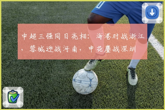 中超三强同日亮相：海港对战浙江，蓉城迎战河南，申花鏖战深圳