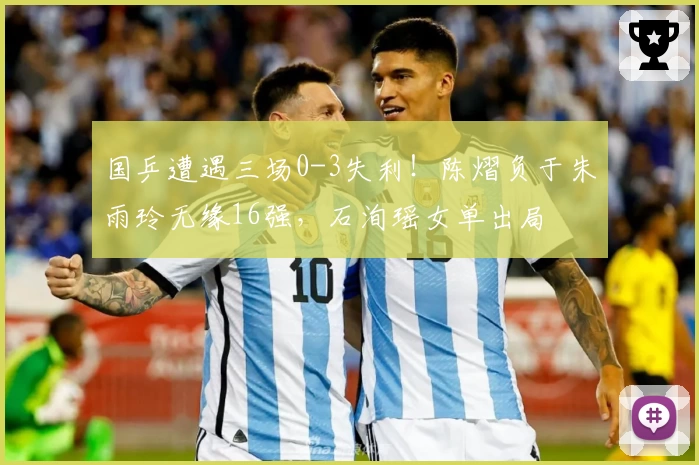 国乒遭遇三场0-3失利！陈熠负于朱雨玲无缘16强，石洵瑶女单出局