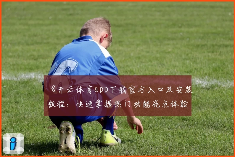 《开云体育app下载官方入口及安装教程，快速掌握热门功能亮点体验》