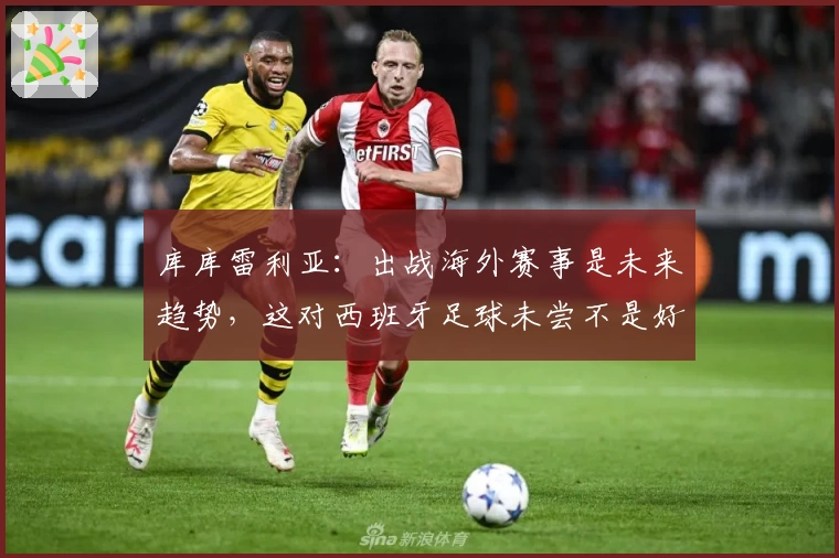 库库雷利亚：出战海外赛事是未来趋势，这对西班牙足球未尝不是好事