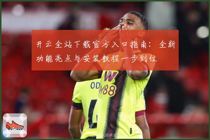 开云全站下载官方入口指南：全新功能亮点与安装教程一步到位