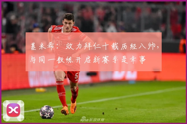 基米希：效力拜仁十载历经八帅，与同一教练开启新赛季是幸事