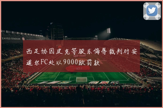 西足协因皮克等股东侮辱裁判对安道尔FC处以9000欧罚款